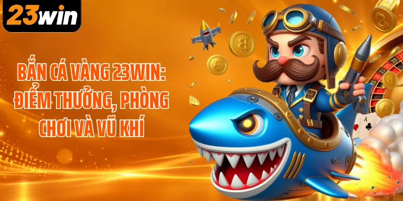 Bắn Cá Vàng 23WIN: Điểm Thưởng, Phòng Chơi Và Vũ Khí