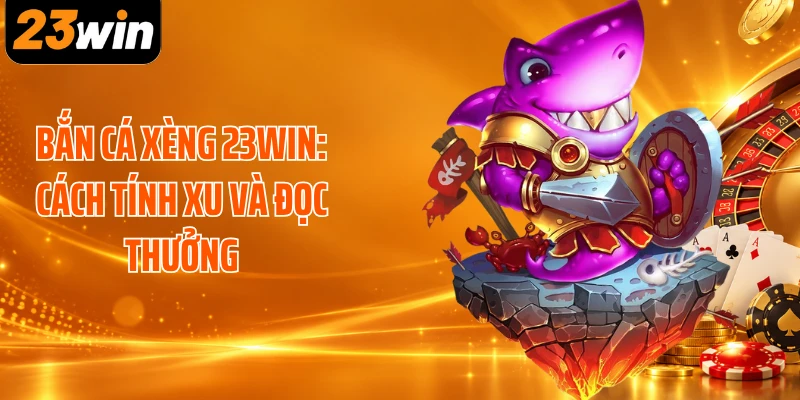 Bắn Cá Xèng 23WIN: Cách Tính Xu Và Đọc Thưởng