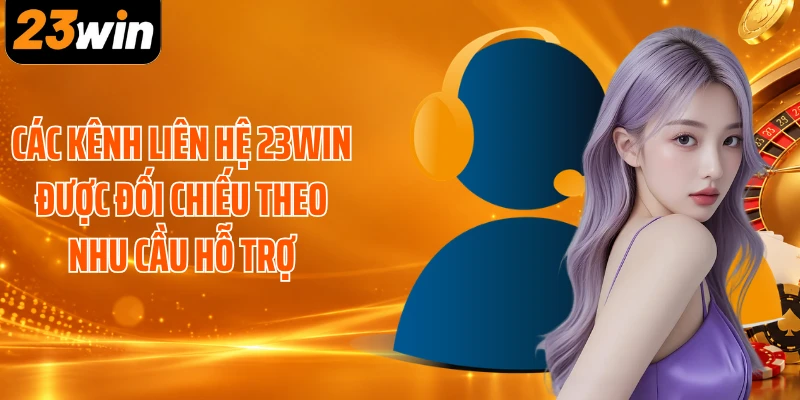 Các kênh liên hệ 23WIN được đối chiếu theo nhu cầu hỗ trợ