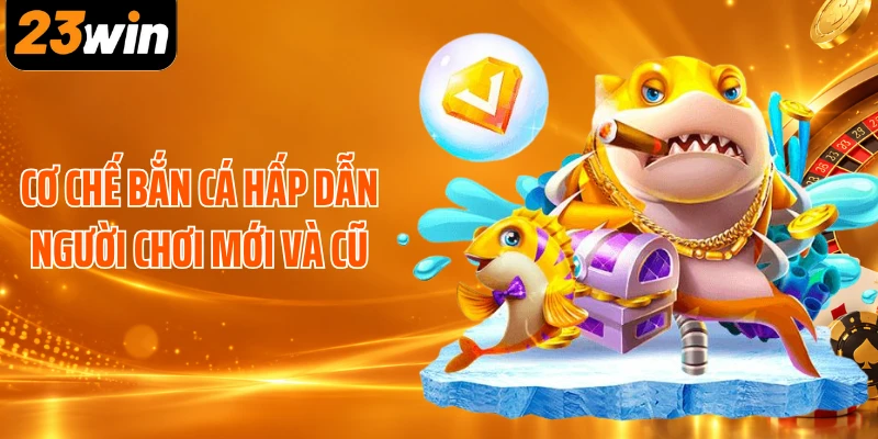Cơ chế bắn cá hấp dẫn người chơi mới và cũ