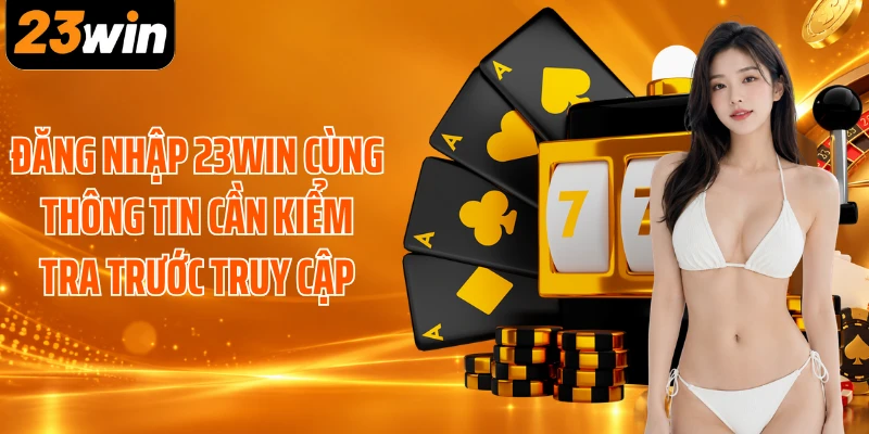 Đăng nhập 23WIN cùng thông tin cần kiểm tra trước truy cập