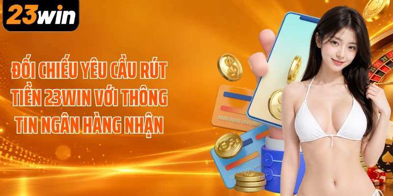 Đối chiếu yêu cầu rút tiền 23WIN với thông tin ngân hàng nhận