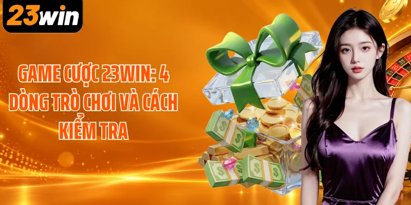 Game Cược 23WIN: 4 Dòng Trò Chơi Và Cách Kiểm Tra