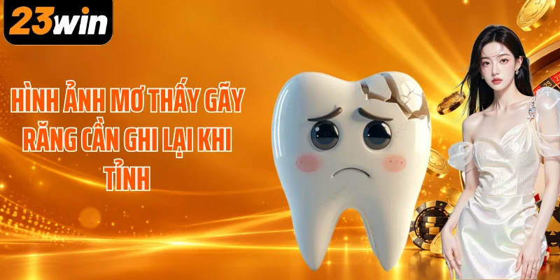 Hình ảnh mơ thấy gãy răng cần ghi lại khi tỉnh