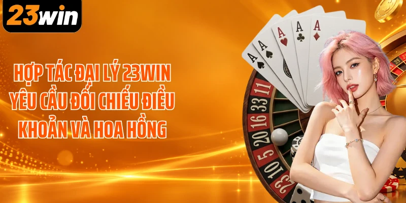 Hợp tác đại lý 23WIN yêu cầu đối chiếu điều khoản và hoa hồng
