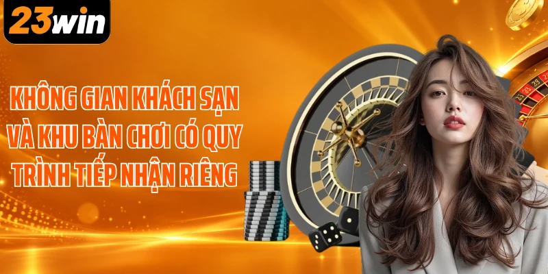Không gian khách sạn và khu bàn chơi có quy trình tiếp nhận riêng