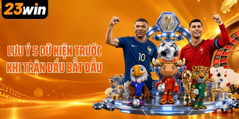 Lưu ý 5 dữ kiện trước khi trận đấu bắt đầu