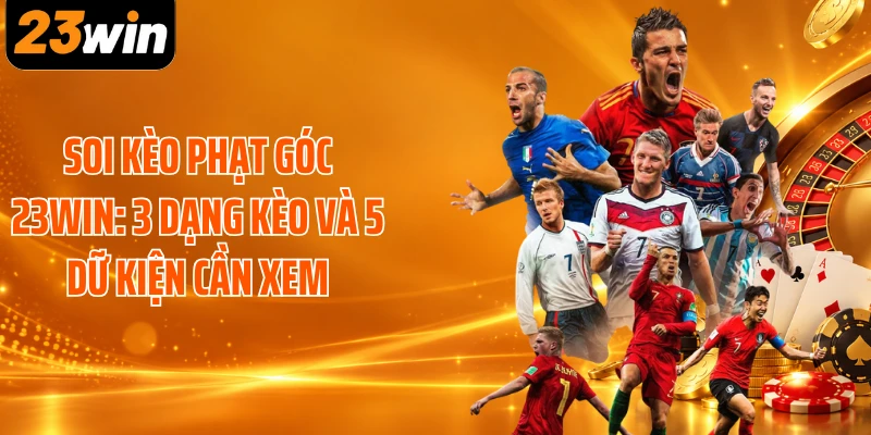 Soi Kèo Phạt Góc 23WIN: 3 Dạng Kèo Và 5 Dữ Kiện Cần Xem