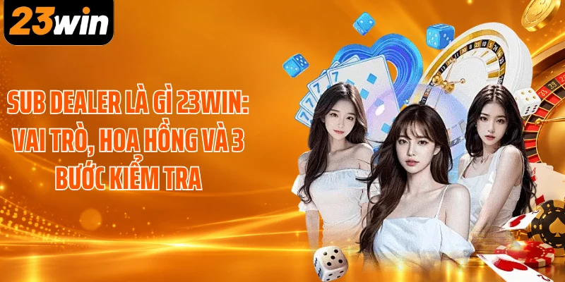 Sub Dealer Là Gì 23WIN: Vai Trò, Hoa Hồng Và 3 Bước Kiểm Tra