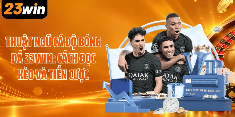 Thuật Ngữ Cá Độ Bóng Đá 23WIN: Cách Đọc Kèo Và Tiền Cược